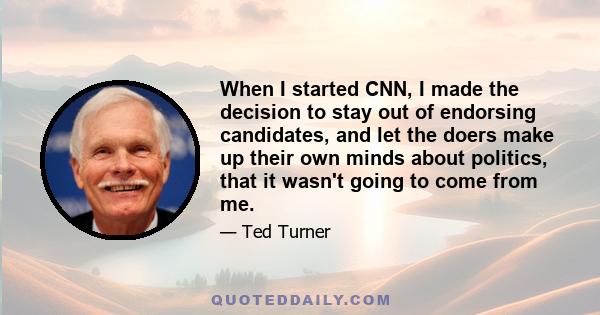 When I started CNN, I made the decision to stay out of endorsing candidates, and let the doers make up their own minds about politics, that it wasn't going to come from me.