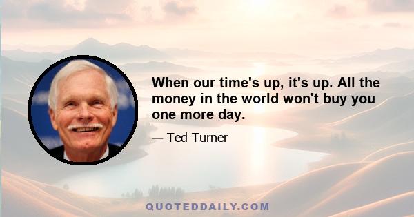 When our time's up, it's up. All the money in the world won't buy you one more day.