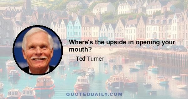 Where's the upside in opening your mouth?