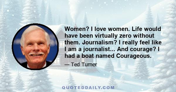 Women? I love women. Life would have been virtually zero without them. Journalism? I really feel like I am a journalist... And courage? I had a boat named Courageous.