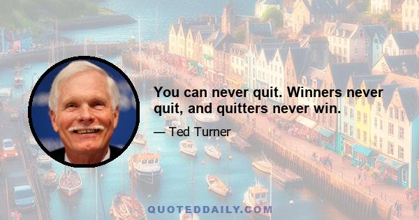 You can never quit. Winners never quit, and quitters never win.