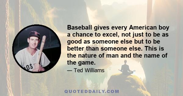 Baseball gives every American boy a chance to excel, not just to be as good as someone else but to be better than someone else. This is the nature of man and the name of the game.