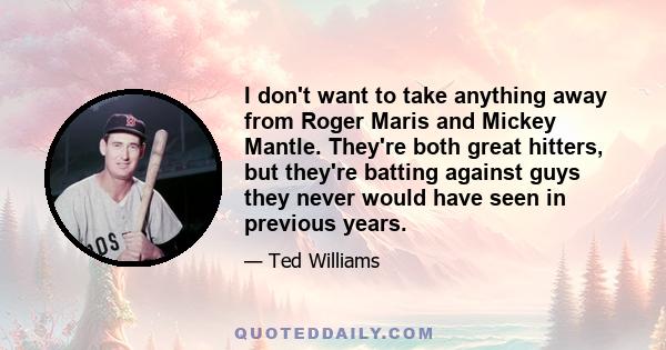 I don't want to take anything away from Roger Maris and Mickey Mantle. They're both great hitters, but they're batting against guys they never would have seen in previous years.