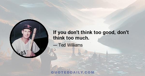 If you don't think too good, don't think too much.