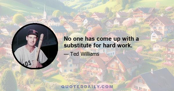 No one has come up with a substitute for hard work.