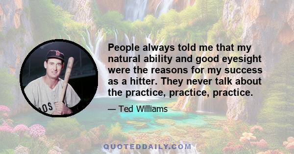 People always told me that my natural ability and good eyesight were the reasons for my success as a hitter. They never talk about the practice, practice, practice.