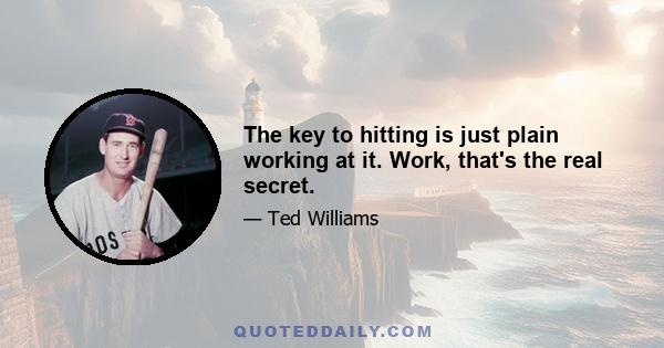 The key to hitting is just plain working at it. Work, that's the real secret.