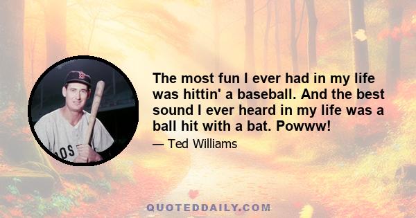 The most fun I ever had in my life was hittin' a baseball. And the best sound I ever heard in my life was a ball hit with a bat. Powww!