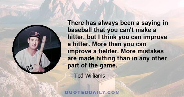 There has always been a saying in baseball that you can't make a hitter, but I think you can improve a hitter. More than you can improve a fielder. More mistakes are made hitting than in any other part of the game.