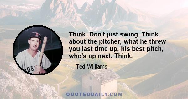 Think. Don't just swing. Think about the pitcher, what he threw you last time up, his best pitch, who's up next. Think.