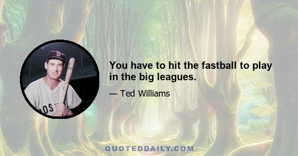 You have to hit the fastball to play in the big leagues.