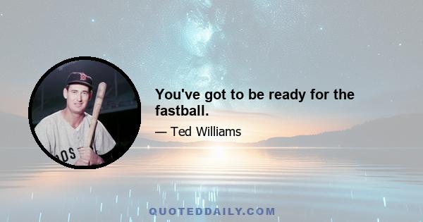 You've got to be ready for the fastball.