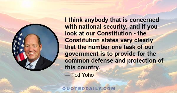 I think anybody that is concerned with national security, and if you look at our Constitution - the Constitution states very clearly that the number one task of our government is to provide for the common defense and