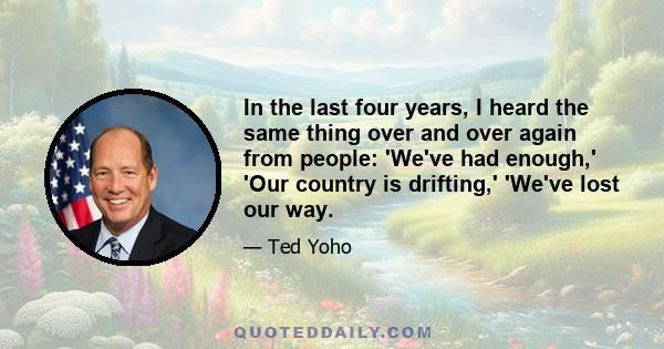 In the last four years, I heard the same thing over and over again from people: 'We've had enough,' 'Our country is drifting,' 'We've lost our way.