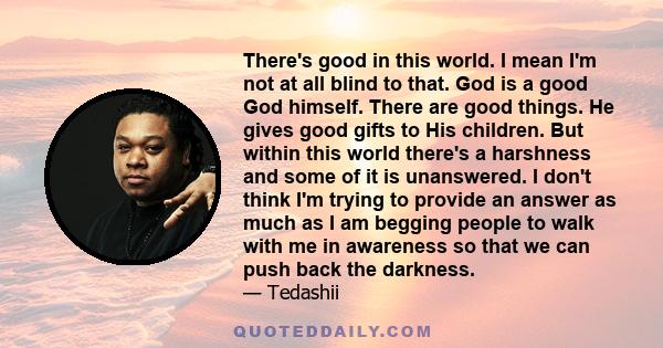 There's good in this world. I mean I'm not at all blind to that. God is a good God himself. There are good things. He gives good gifts to His children. But within this world there's a harshness and some of it is