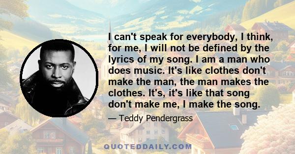 I can't speak for everybody, I think, for me, I will not be defined by the lyrics of my song. I am a man who does music. It's like clothes don't make the man, the man makes the clothes. It's, it's like that song don't