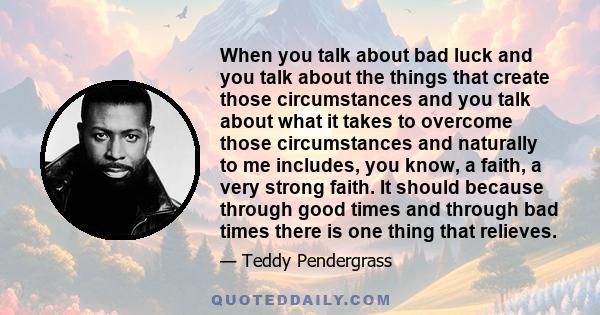 When you talk about bad luck and you talk about the things that create those circumstances and you talk about what it takes to overcome those circumstances and naturally to me includes, you know, a faith, a very strong