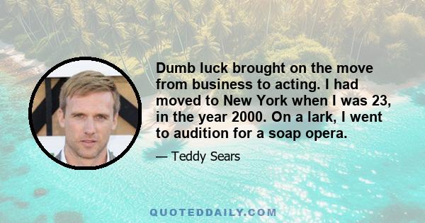 Dumb luck brought on the move from business to acting. I had moved to New York when I was 23, in the year 2000. On a lark, I went to audition for a soap opera.