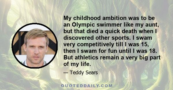 My childhood ambition was to be an Olympic swimmer like my aunt, but that died a quick death when I discovered other sports. I swam very competitively till I was 15, then I swam for fun until I was 18. But athletics