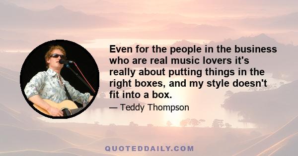 Even for the people in the business who are real music lovers it's really about putting things in the right boxes, and my style doesn't fit into a box.