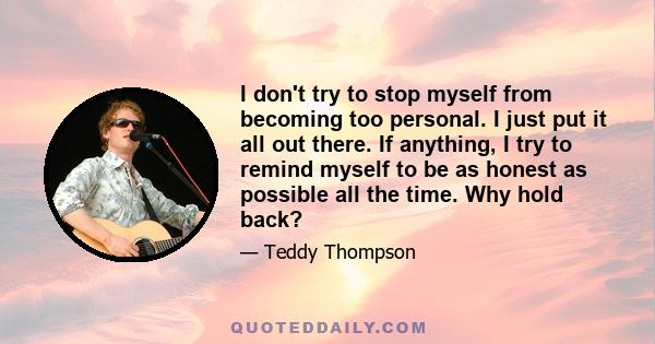 I don't try to stop myself from becoming too personal. I just put it all out there. If anything, I try to remind myself to be as honest as possible all the time. Why hold back?