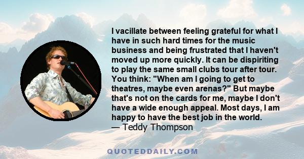 I vacillate between feeling grateful for what I have in such hard times for the music business and being frustrated that I haven't moved up more quickly. It can be dispiriting to play the same small clubs tour after