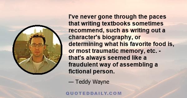 I've never gone through the paces that writing textbooks sometimes recommend, such as writing out a character's biography, or determining what his favorite food is, or most traumatic memory, etc. - that's always seemed