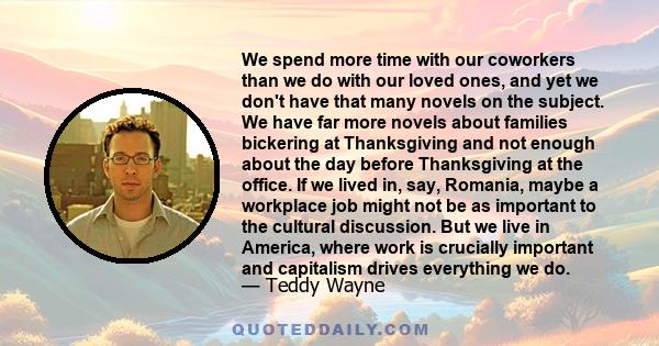 We spend more time with our coworkers than we do with our loved ones, and yet we don't have that many novels on the subject. We have far more novels about families bickering at Thanksgiving and not enough about the day