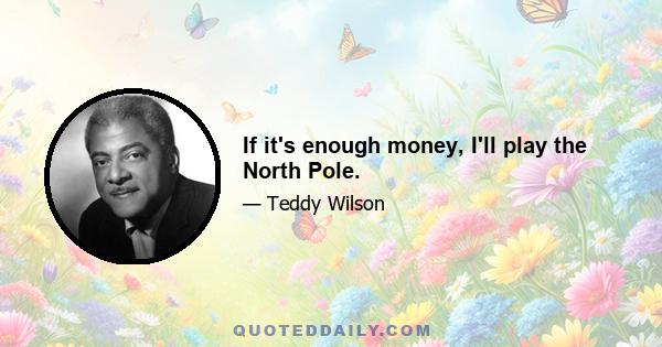 If it's enough money, I'll play the North Pole.