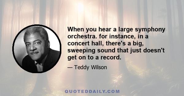 When you hear a large symphony orchestra. for instance, in a concert hall, there's a big, sweeping sound that just doesn't get on to a record.