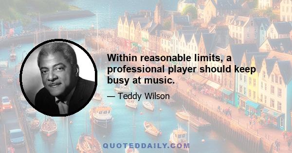 Within reasonable limits, a professional player should keep busy at music.