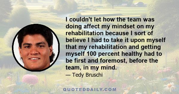 I couldn't let how the team was doing affect my mindset on my rehabilitation because I sort of believe I had to take it upon myself that my rehabilitation and getting myself 100 percent healthy had to be first and