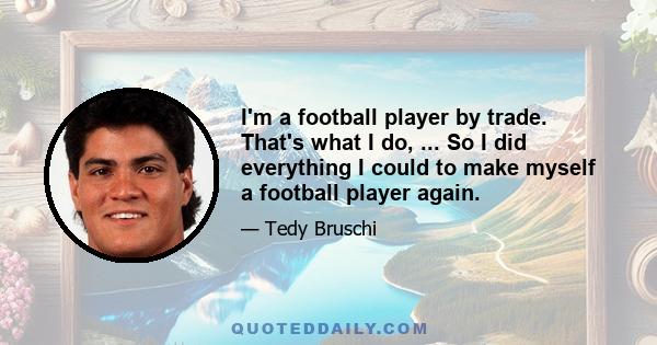 I'm a football player by trade. That's what I do, ... So I did everything I could to make myself a football player again.