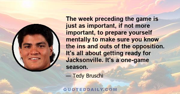 The week preceding the game is just as important, if not more important, to prepare yourself mentally to make sure you know the ins and outs of the opposition. It's all about getting ready for Jacksonville. It's a