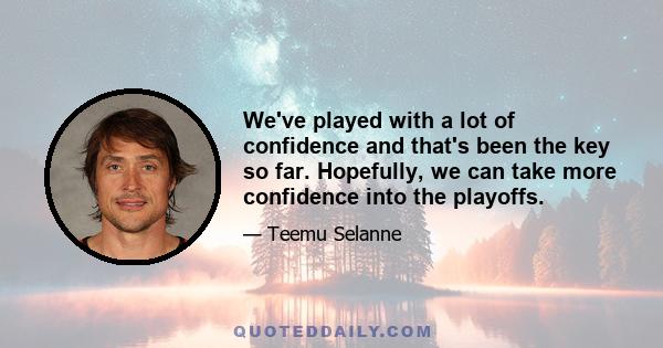 We've played with a lot of confidence and that's been the key so far. Hopefully, we can take more confidence into the playoffs.