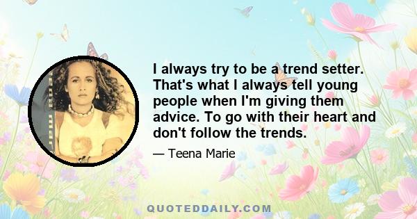 I always try to be a trend setter. That's what I always tell young people when I'm giving them advice. To go with their heart and don't follow the trends.