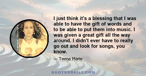 I just think it's a blessing that I was able to have the gift of words and to be able to put them into music. I was given a great gift all the way around. I didn't ever have to really go out and look for songs, you know.