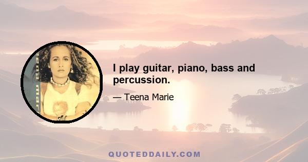 I play guitar, piano, bass and percussion.