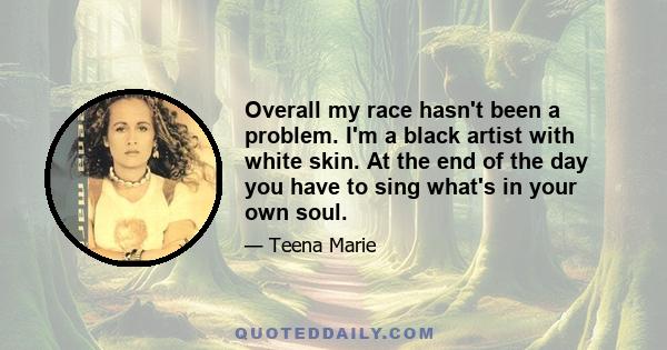 Overall my race hasn't been a problem. I'm a black artist with white skin. At the end of the day you have to sing what's in your own soul.