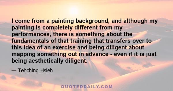 I come from a painting background, and although my painting is completely different from my performances, there is something about the fundamentals of that training that transfers over to this idea of an exercise and