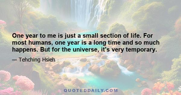 One year to me is just a small section of life. For most humans, one year is a long time and so much happens. But for the universe, it's very temporary.