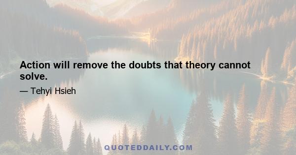 Action will remove the doubts that theory cannot solve.