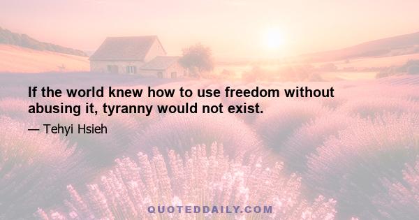 If the world knew how to use freedom without abusing it, tyranny would not exist.