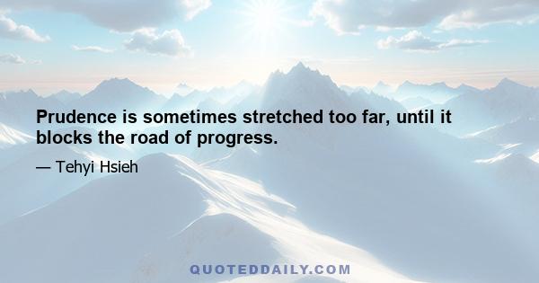 Prudence is sometimes stretched too far, until it blocks the road of progress.