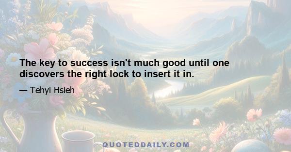 The key to success isn't much good until one discovers the right lock to insert it in.