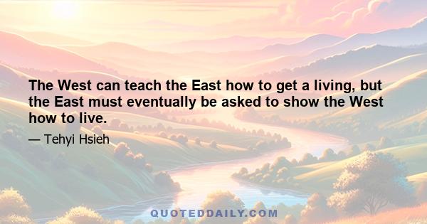 The West can teach the East how to get a living, but the East must eventually be asked to show the West how to live.