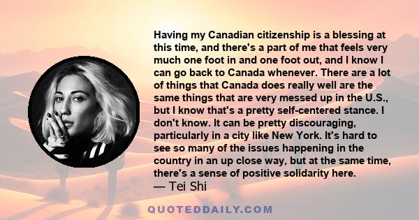 Having my Canadian citizenship is a blessing at this time, and there's a part of me that feels very much one foot in and one foot out, and I know I can go back to Canada whenever. There are a lot of things that Canada