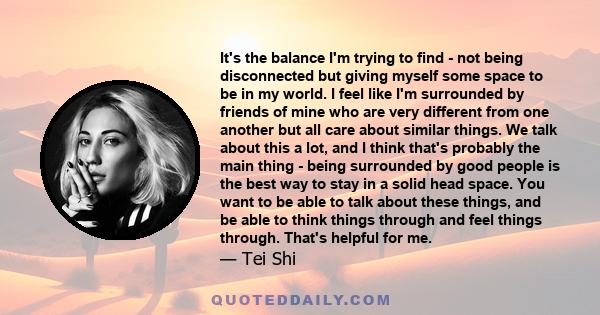 It's the balance I'm trying to find - not being disconnected but giving myself some space to be in my world. I feel like I'm surrounded by friends of mine who are very different from one another but all care about