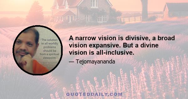 A narrow vision is divisive, a broad vision expansive. But a divine vision is all-inclusive.