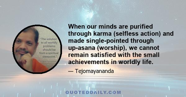 When our minds are purified through karma (selfless action) and made single-pointed through up-asana (worship), we cannot remain satisfied with the small achievements in worldly life.